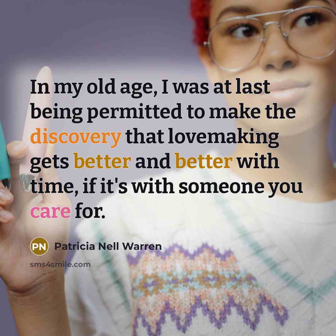 “In my old age, I was at last being permitted to make the discovery that lovemaking gets better and better with time, if it's with someone you care for.” quote by Patricia Nell Warren