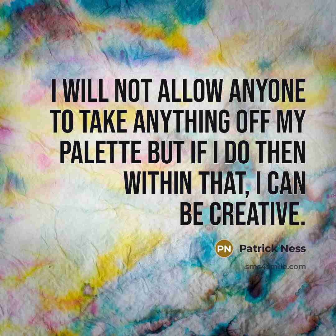 “I will not allow anyone to take anything off my palette but if I do then within that, I can be creative.” quote by Patrick Ness