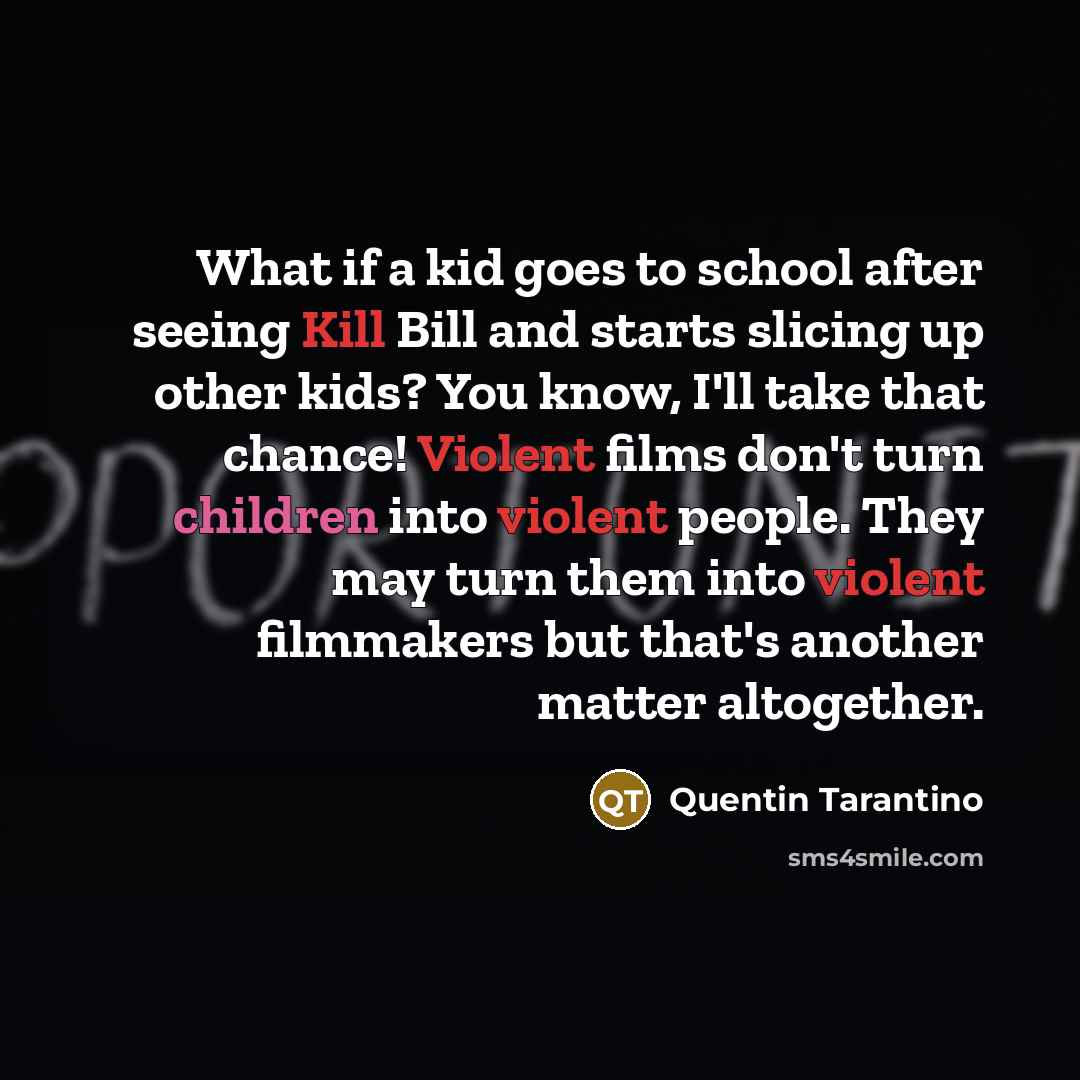 “What if a kid goes to school after seeing Kill Bill and starts slicing up other kids? You know, I'll take that chance! Violent films don't turn children into violent people. They may turn them into violent filmmakers but that's another matter altogether.” quote by Quentin Tarantino