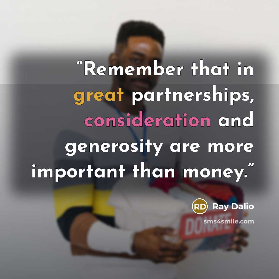 “Remember that in great partnerships, consideration and generosity are more important than money.” quote by Ray Dalio