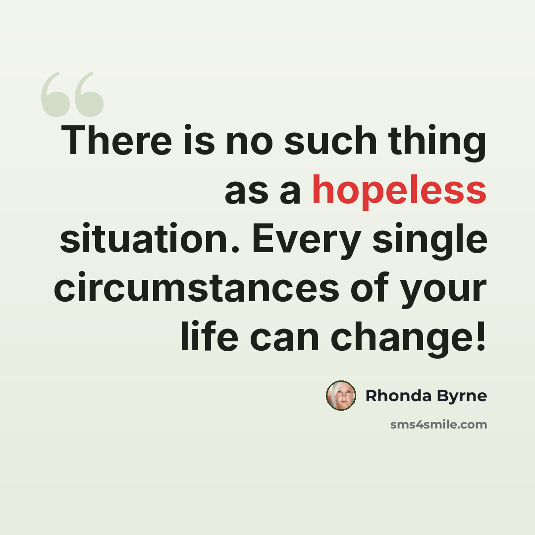 “There is no such thing as a hopeless situation. Every single circumstances of your life can change!” quote by Rhonda Byrne