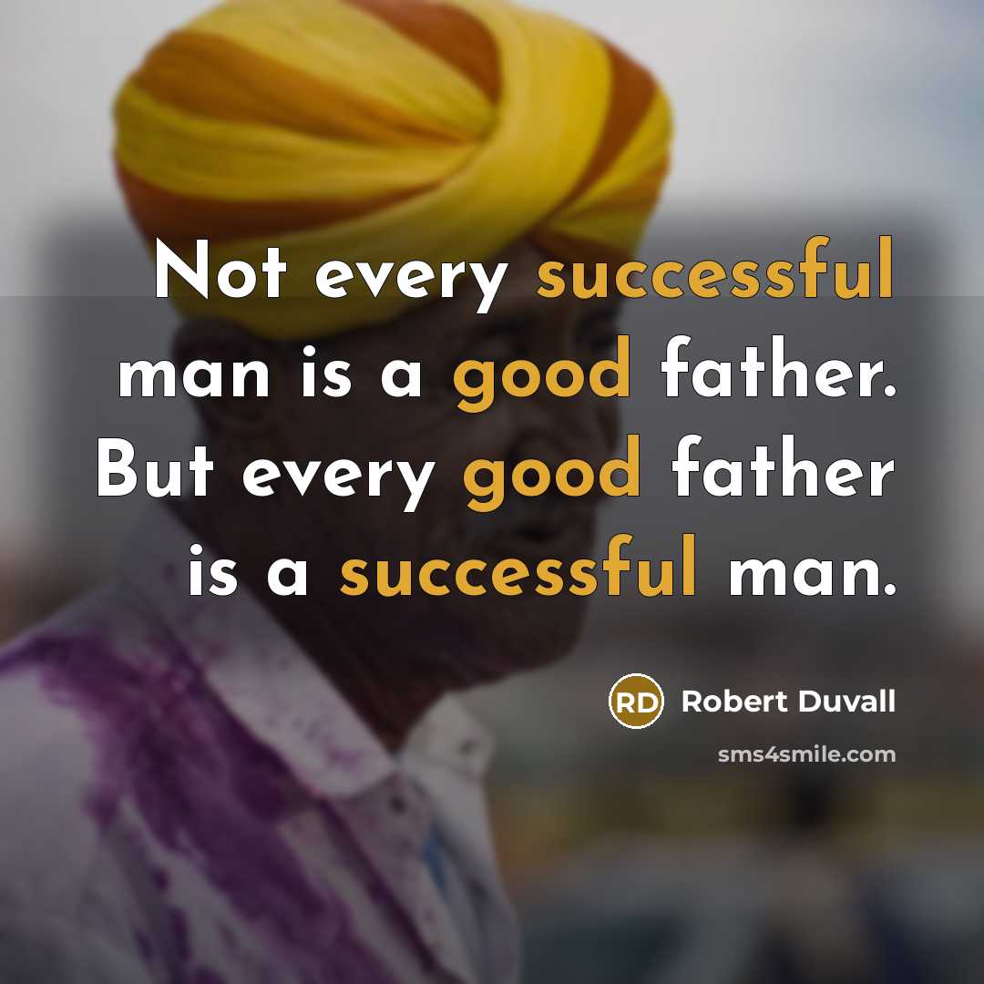 “Not every successful man is a good father. But every good father is a successful man.” quote by Robert Duvall