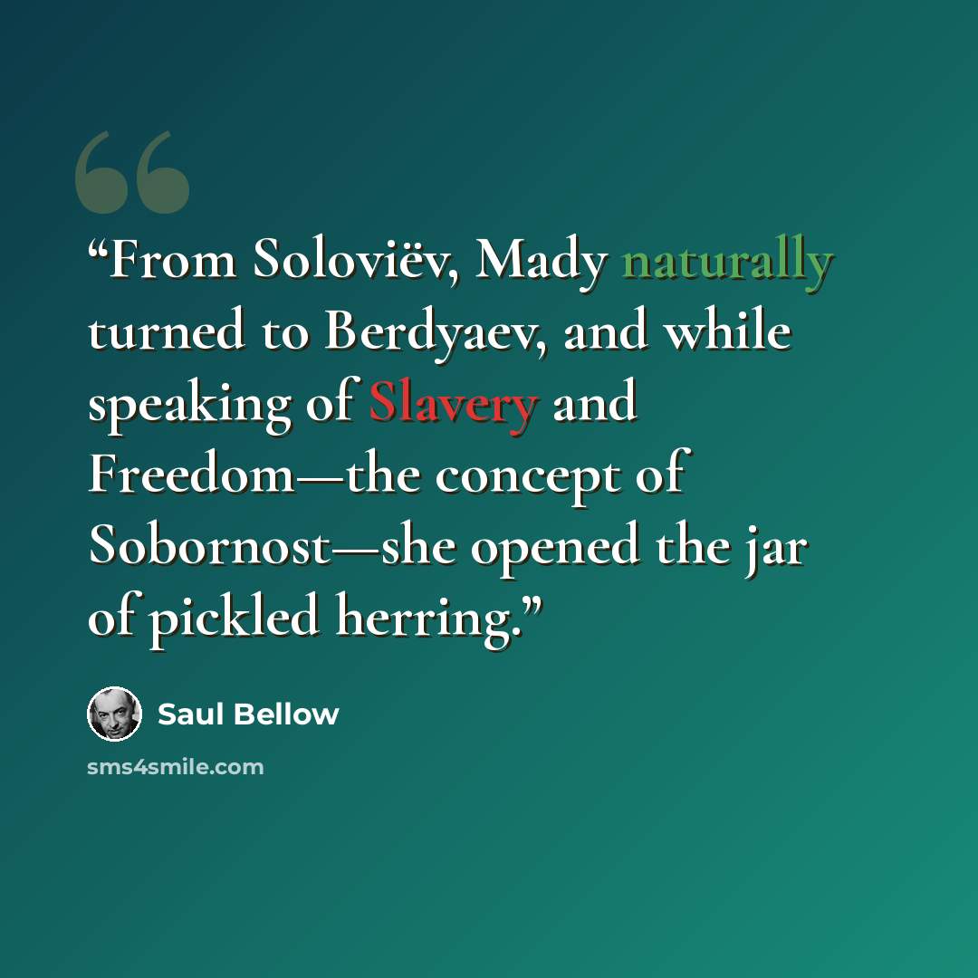 “From Soloviëv, Mady naturally turned to Berdyaev, and while speaking of Slavery and Freedom—the concept of Sobornost—she opened the jar of pickled herring.” quote by Saul Bellow