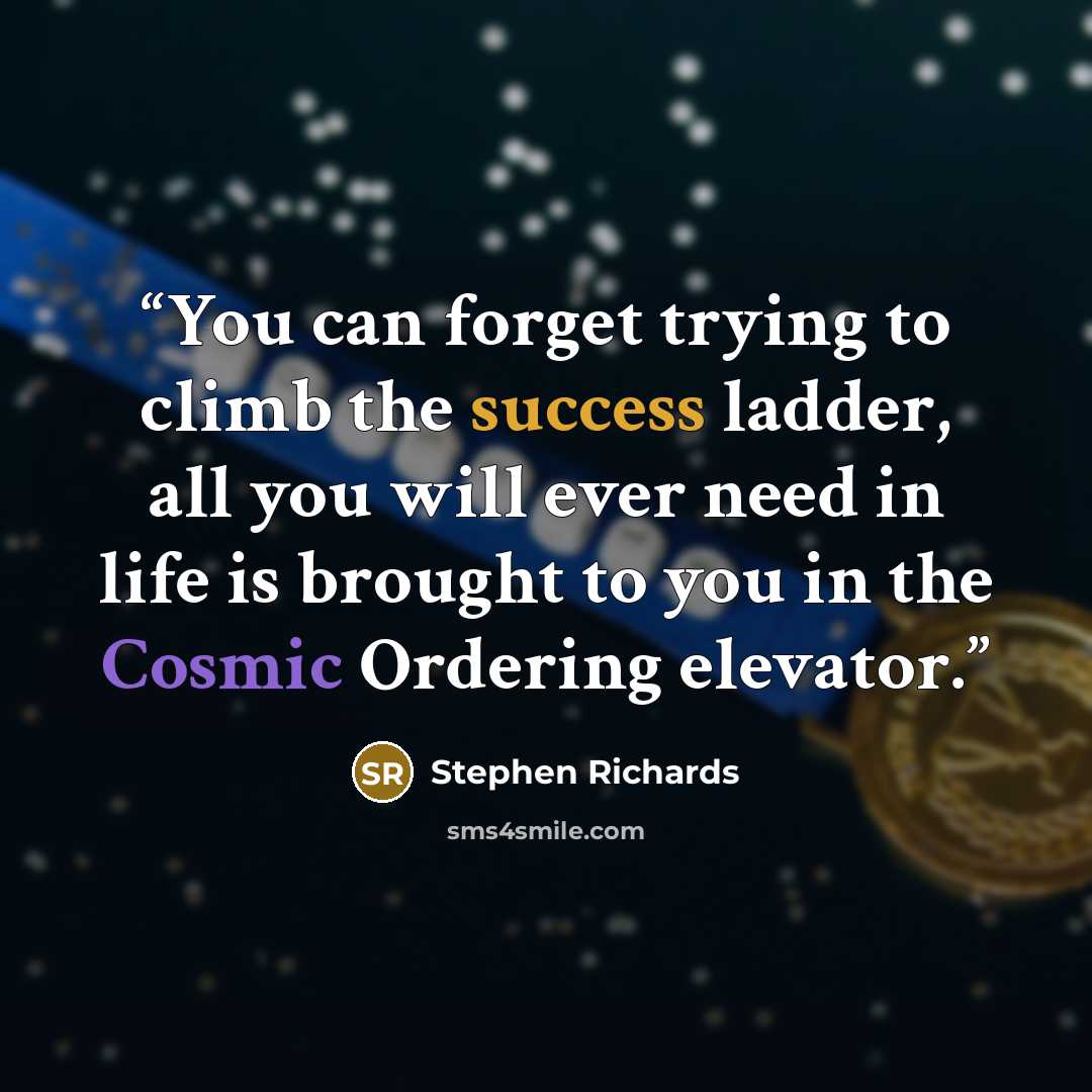 “You can forget trying to climb the success ladder, all you will ever need in life is brought to you in the Cosmic Ordering elevator.” quote by Stephen Richards