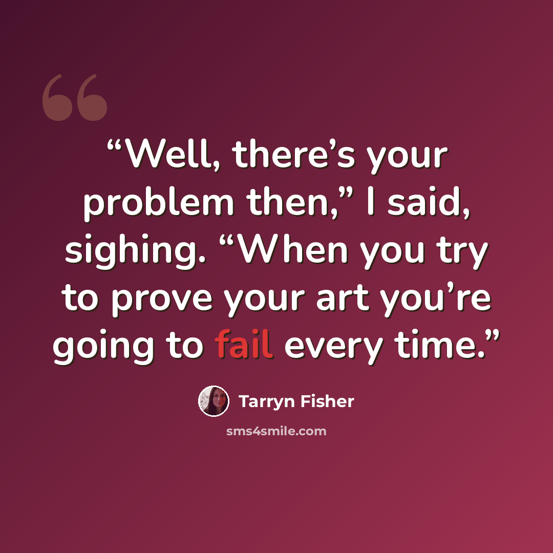 “Well, there’s your problem then,” I said, sighing. “When you try to prove your art you’re going to fail every time.” quote by Tarryn Fisher