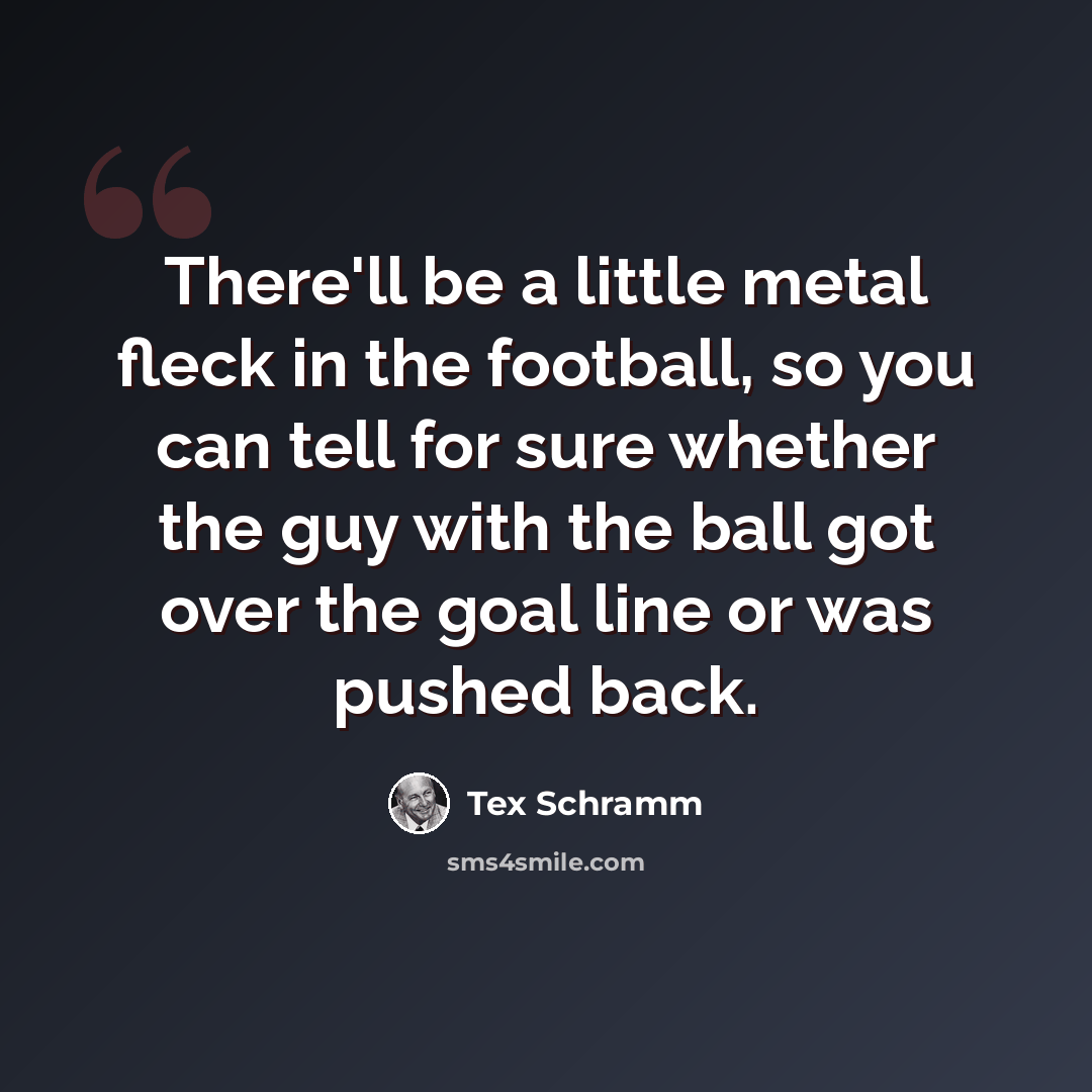“There'll be a little metal fleck in the football, so you can tell for sure whether the guy with the ball got over the goal line or was pushed back.” quote by Tex Schramm
