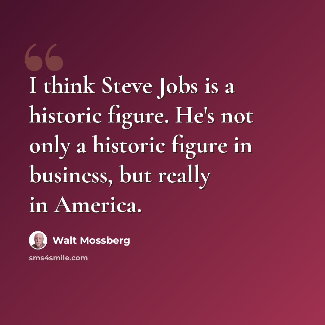 “I think Steve Jobs is a historic figure. He's not only a historic figure in business, but really in America.” quote by Walt Mossberg