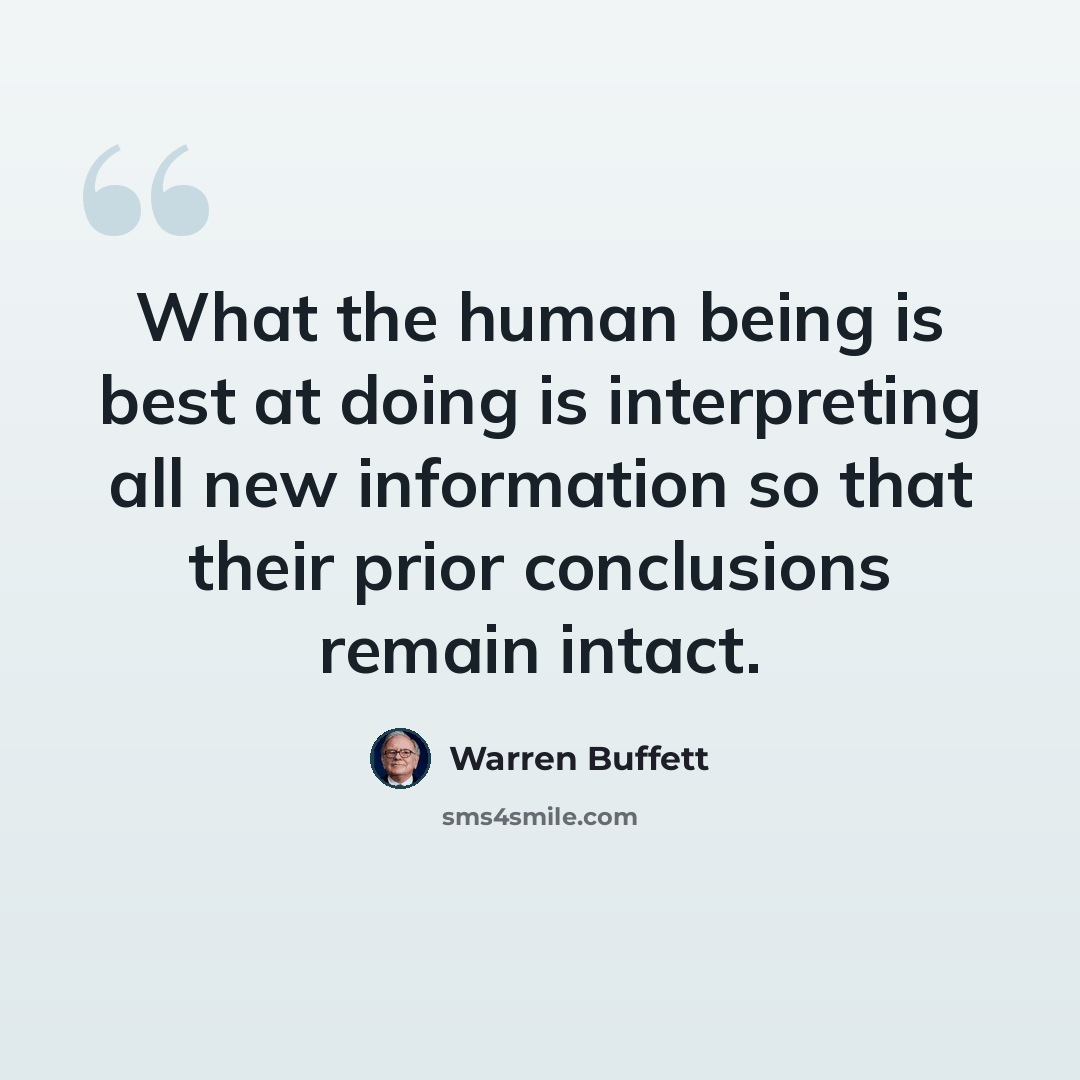 “What the human being is best at doing is interpreting all new information so that their prior conclusions remain intact.” quote by Warren Buffett