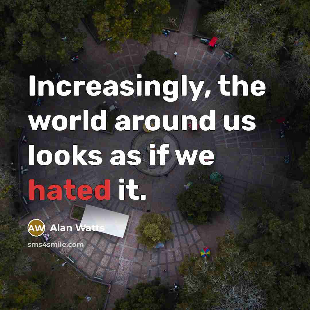 “Increasingly, the world around us looks as if we hated it.” quote by Alan Watts