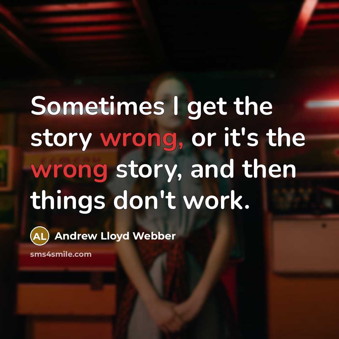 “Sometimes I get the story wrong, or it's the wrong story, and then things don't work.” quote by Andrew Lloyd Webber