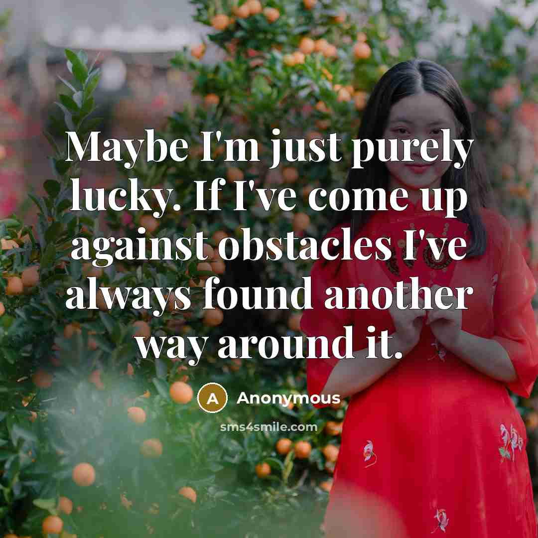 “Maybe I'm just purely lucky. If I've come up against obstacles I've always found another way around it.” quote by Anonymous