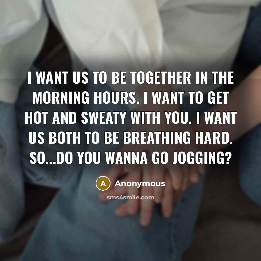 “I want us to be together in the morning hours. I want to get hot and sweaty with you. I want us both to be breathing hard. so...do you wanna go jogging?” quote by Anonymous