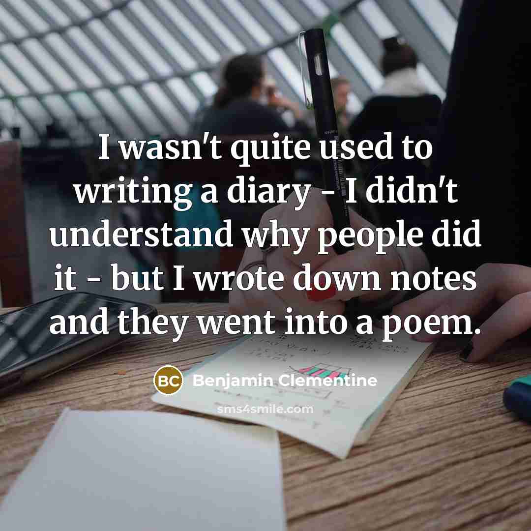 “I wasn't quite used to writing a diary - I didn't understand why people did it - but I wrote down notes and they went into a poem.” quote by Benjamin Clementine