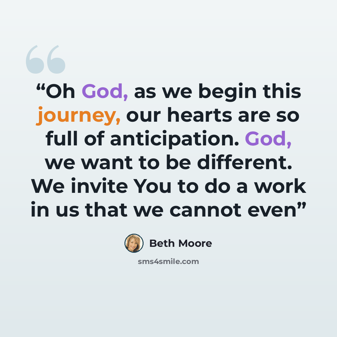 “Oh God, as we begin this journey, our hearts are so full of anticipation. God, we want to be different. We invite You to do a work in us that we cannot even” quote by Beth Moore