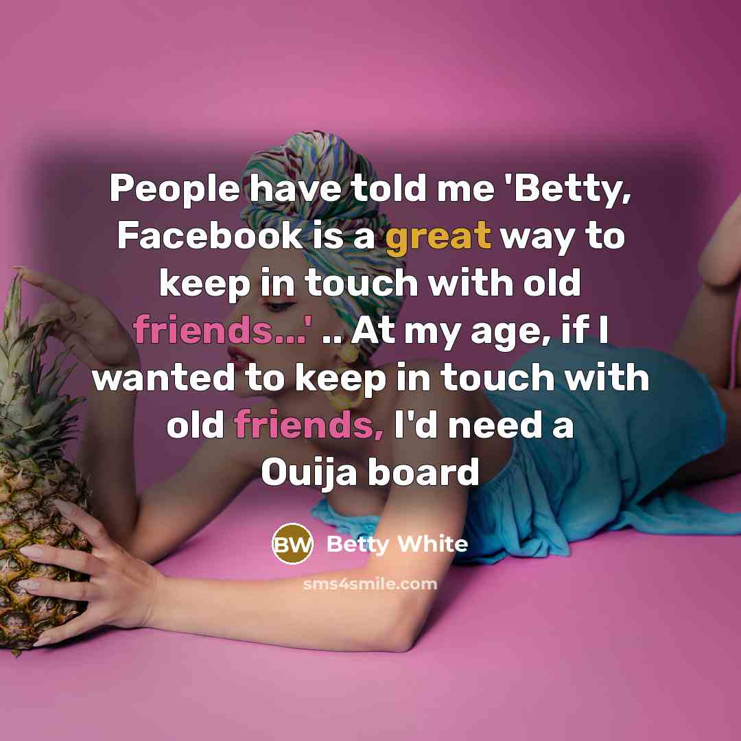 “People have told me 'Betty, Facebook is a great way to keep in touch with old friends...' .. At my age, if I wanted to keep in touch with old friends, I'd need a Ouija board” quote by Betty White