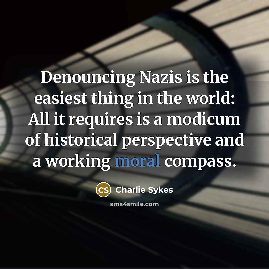 “Denouncing Nazis is the easiest thing in the world: All it requires is a modicum of historical perspective and a working moral compass.” quote by Charlie Sykes
