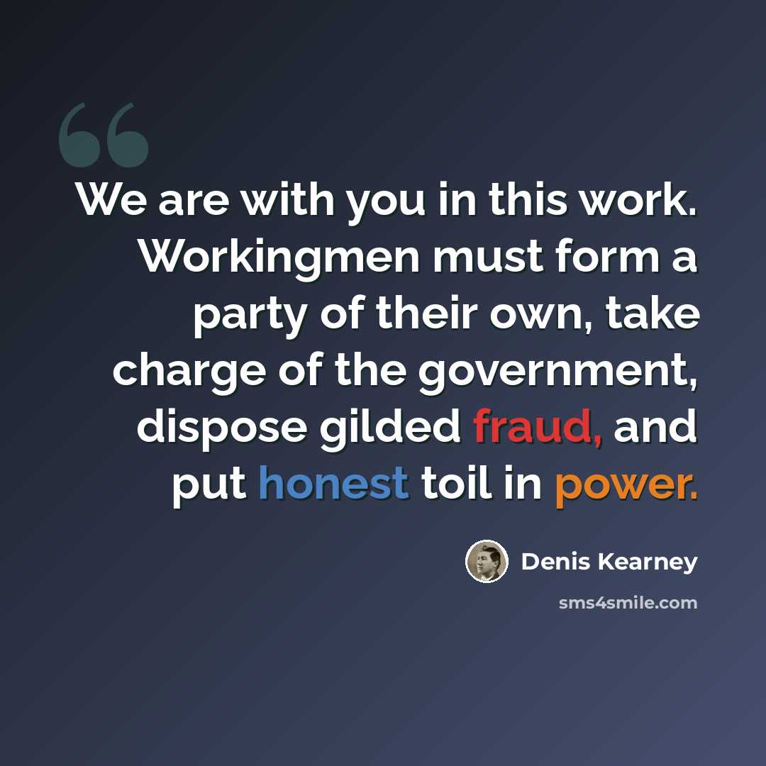 “We are with you in this work. Workingmen must form a party of their own, take charge of the government, dispose gilded fraud, and put honest toil in power.” quote by Denis Kearney