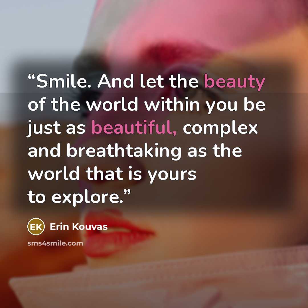“Smile. And let the beauty of the world within you be just as beautiful, complex and breathtaking as the world that is yours to explore.” quote by Erin Kouvas