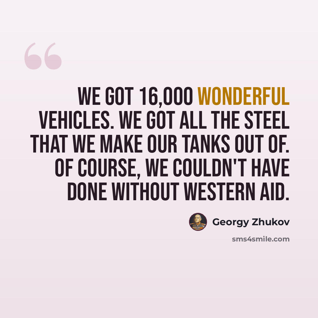 “We got 16,000 wonderful vehicles. We got all the steel that we make our tanks out of. Of course, we couldn't have done without Western aid.” quote by Georgy Zhukov