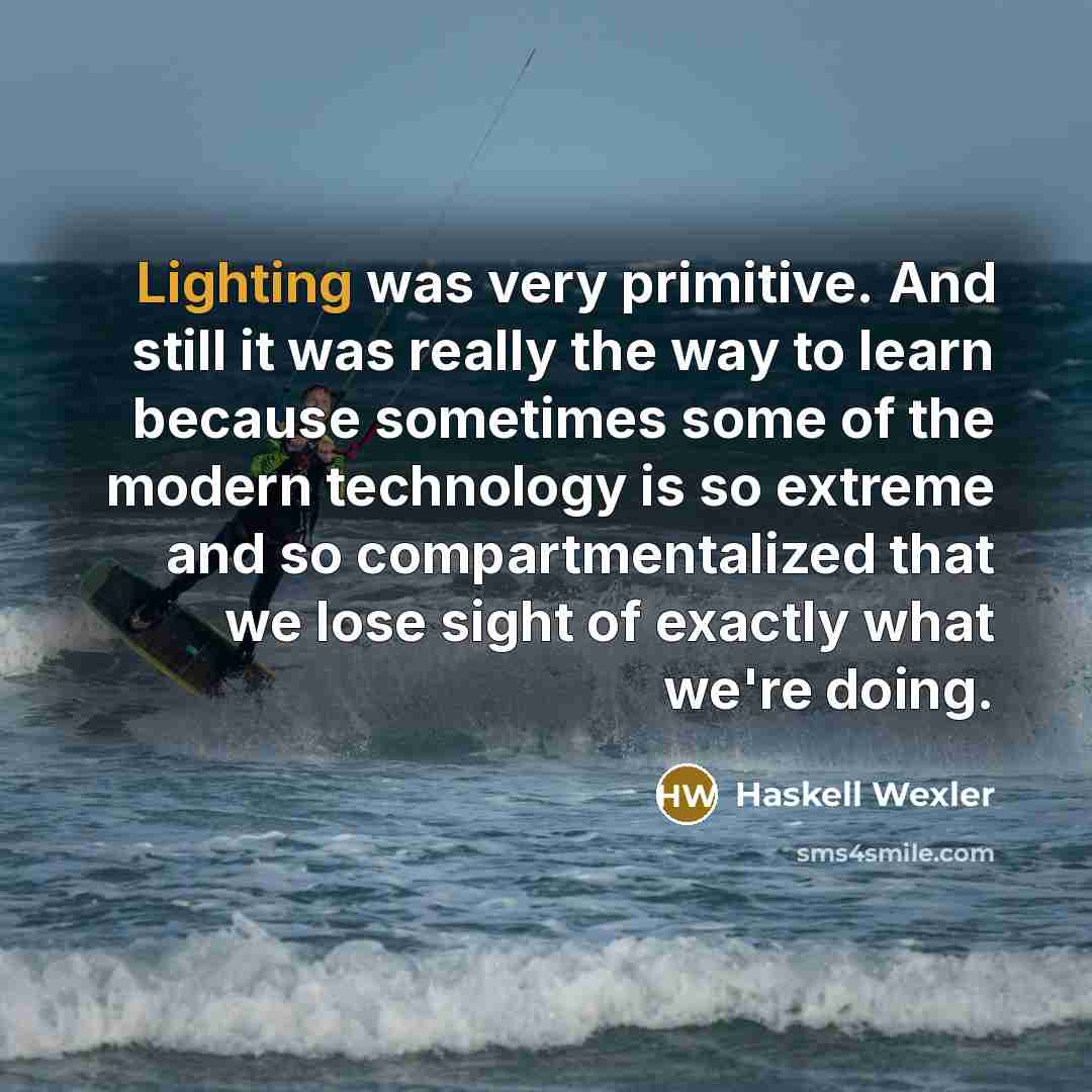 “Lighting was very primitive. And still it was really the way to learn because sometimes some of the modern technology is so extreme and so compartmentalized that we lose sight of exactly what we're doing.” quote by Haskell Wexler