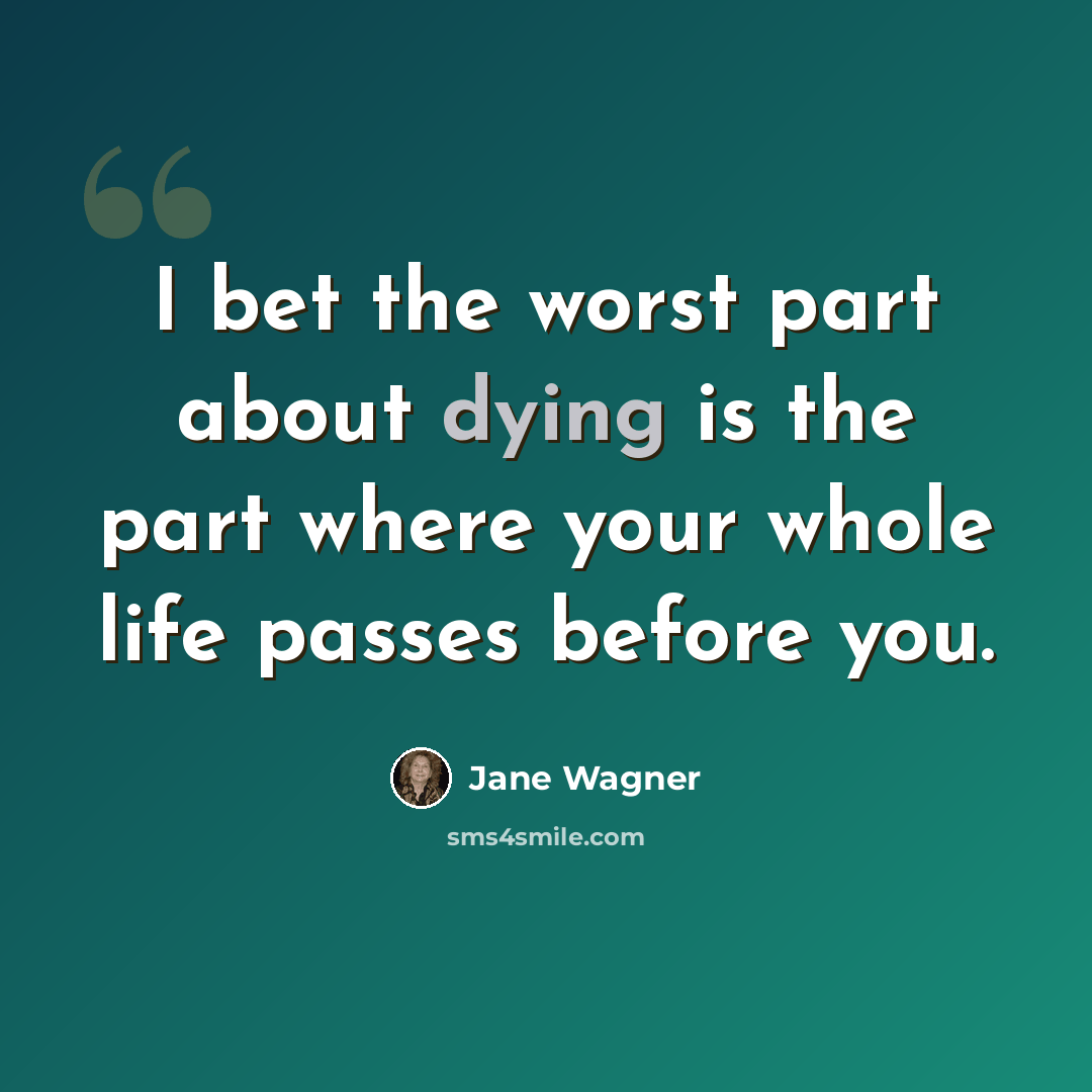 “I bet the worst part about dying is the part where your whole life passes before you.” quote by Jane Wagner