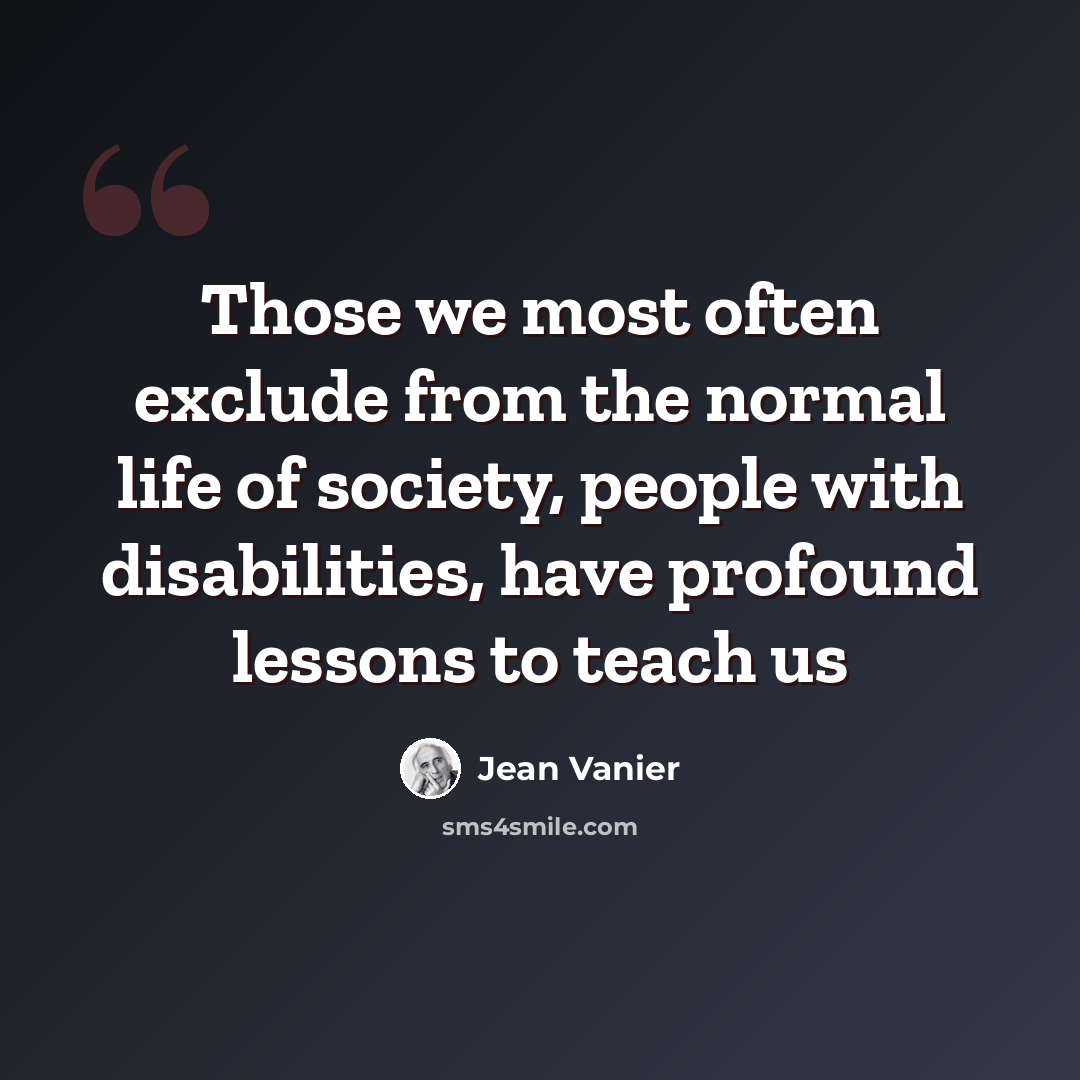 “Those we most often exclude from the normal life of society, people with disabilities, have profound lessons to teach us” quote by Jean Vanier