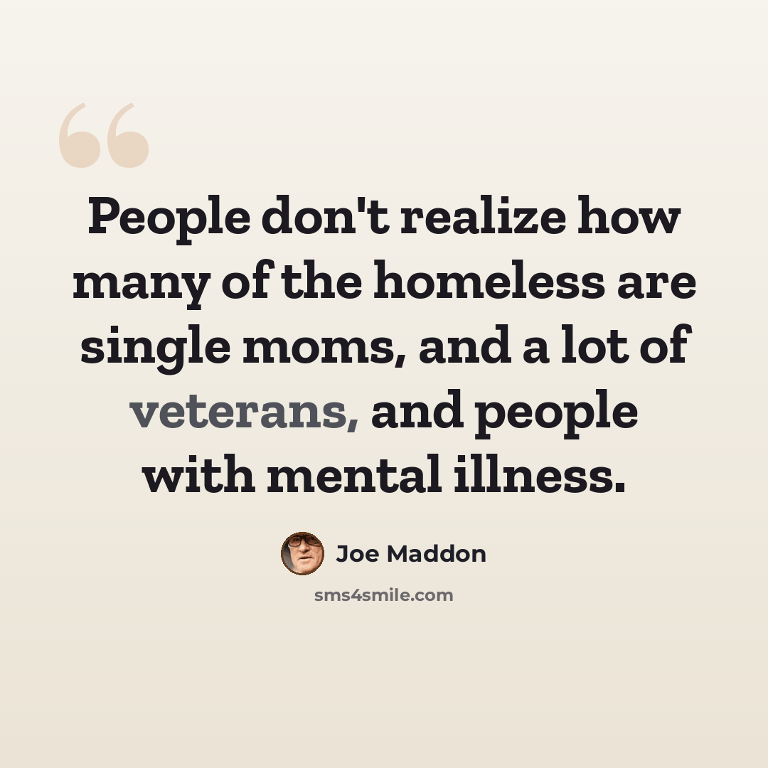 “People don't realize how many of the homeless are single moms, and a lot of veterans, and people with mental illness.” quote by Joe Maddon