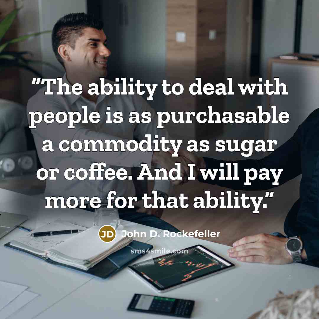 “The ability to deal with people is as purchasable a commodity as sugar or coffee. And I will pay more for that ability.” quote by John D. Rockefeller