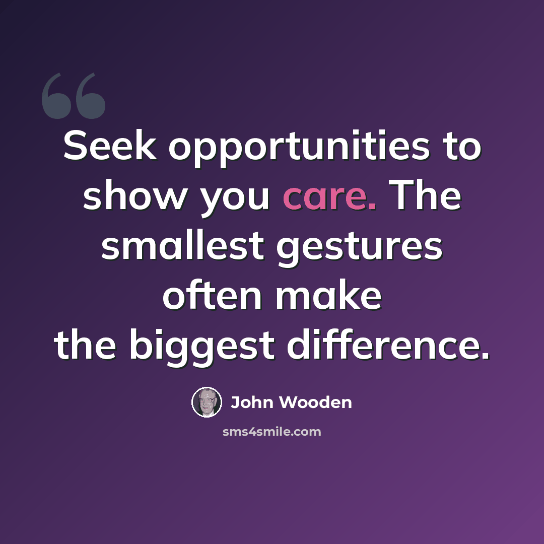 “Seek opportunities to show you care. The smallest gestures often make the biggest difference.” quote by John Wooden