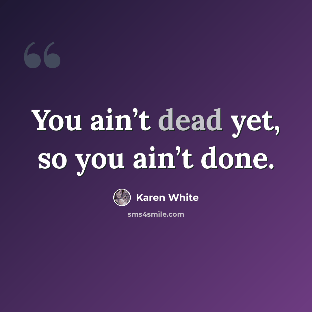“You ain’t dead yet, so you ain’t done.” quote by Karen White