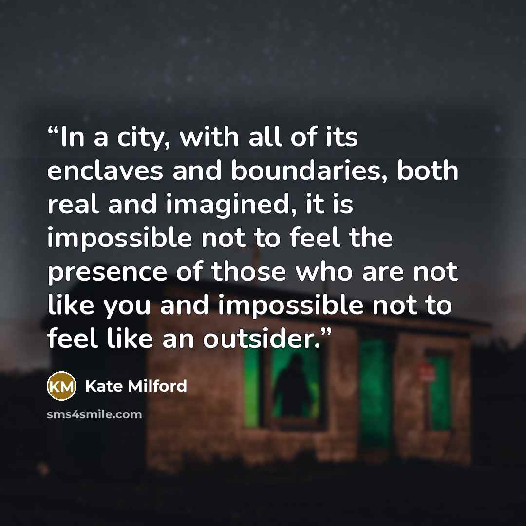“In a city, with all of its enclaves and boundaries, both real and imagined, it is impossible not to feel the presence of those who are not like you and impossible not to feel like an outsider.” quote by Kate Milford