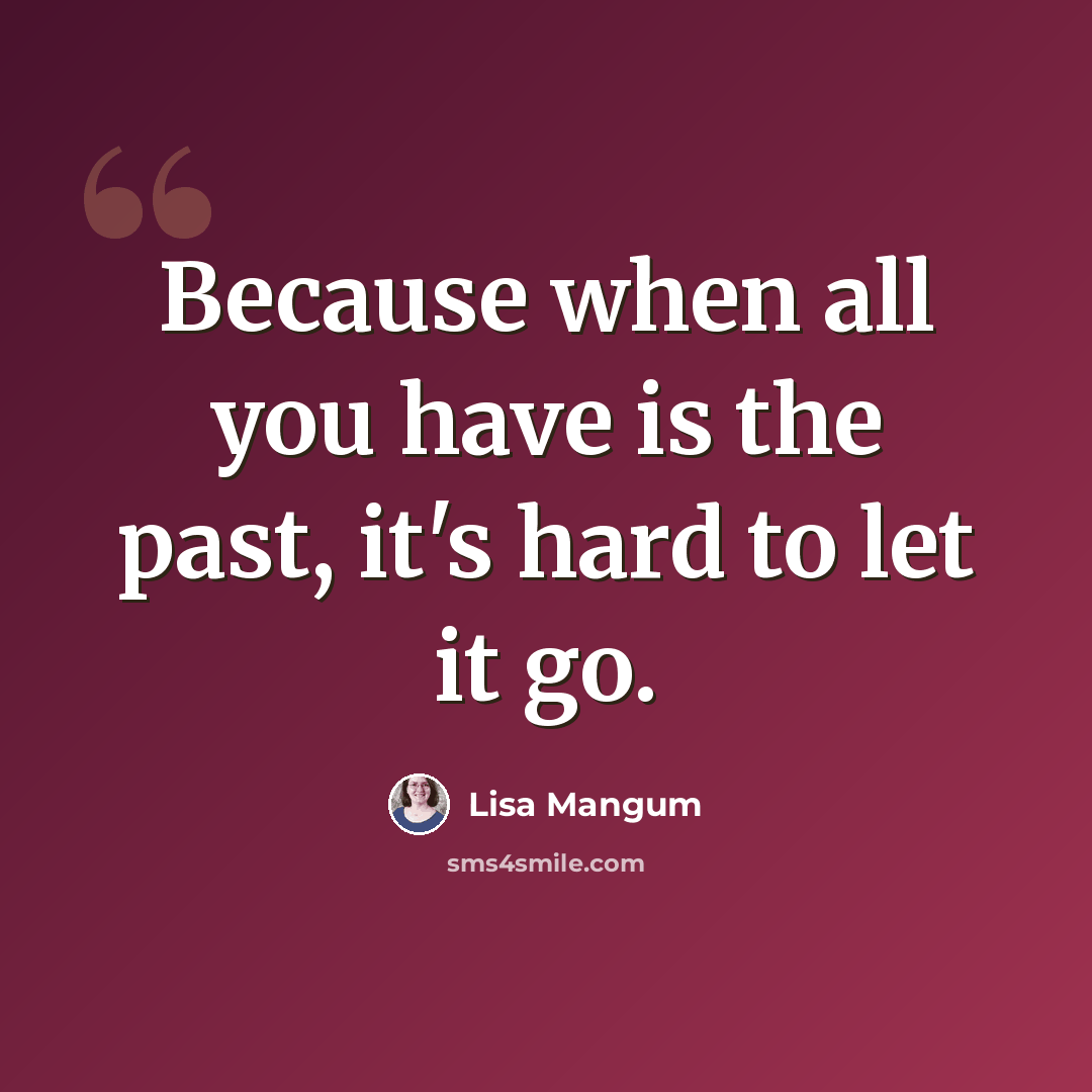 “Because when all you have is the past, it's hard to let it go.” quote by Lisa Mangum