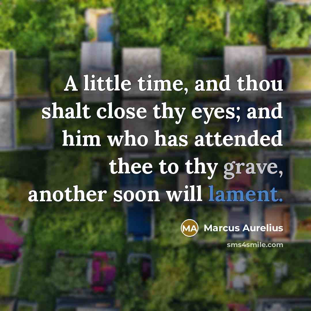 “A little time, and thou shalt close thy eyes; and him who has attended thee to thy grave, another soon will lament.” quote by Marcus Aurelius