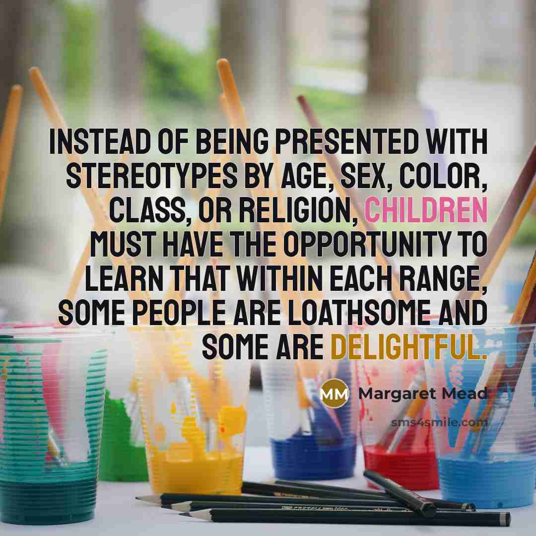 “Instead of being presented with stereotypes by age, sex, color, class, or religion, children must have the opportunity to learn that within each range, some people are loathsome and some are delightful.” quote by Margaret Mead