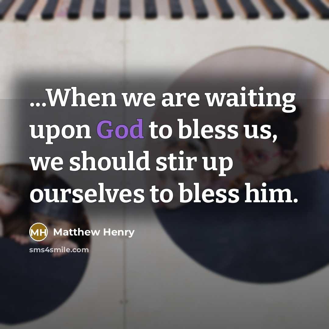 “...When we are waiting upon God to bless us, we should stir up ourselves to bless him.” quote by Matthew Henry