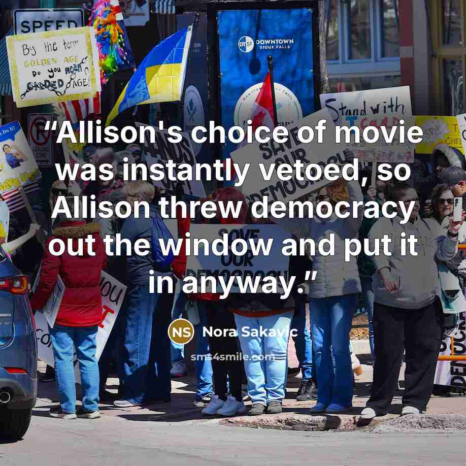 “Allison's choice of movie was instantly vetoed, so Allison threw democracy out the window and put it in anyway.” quote by Nora Sakavic