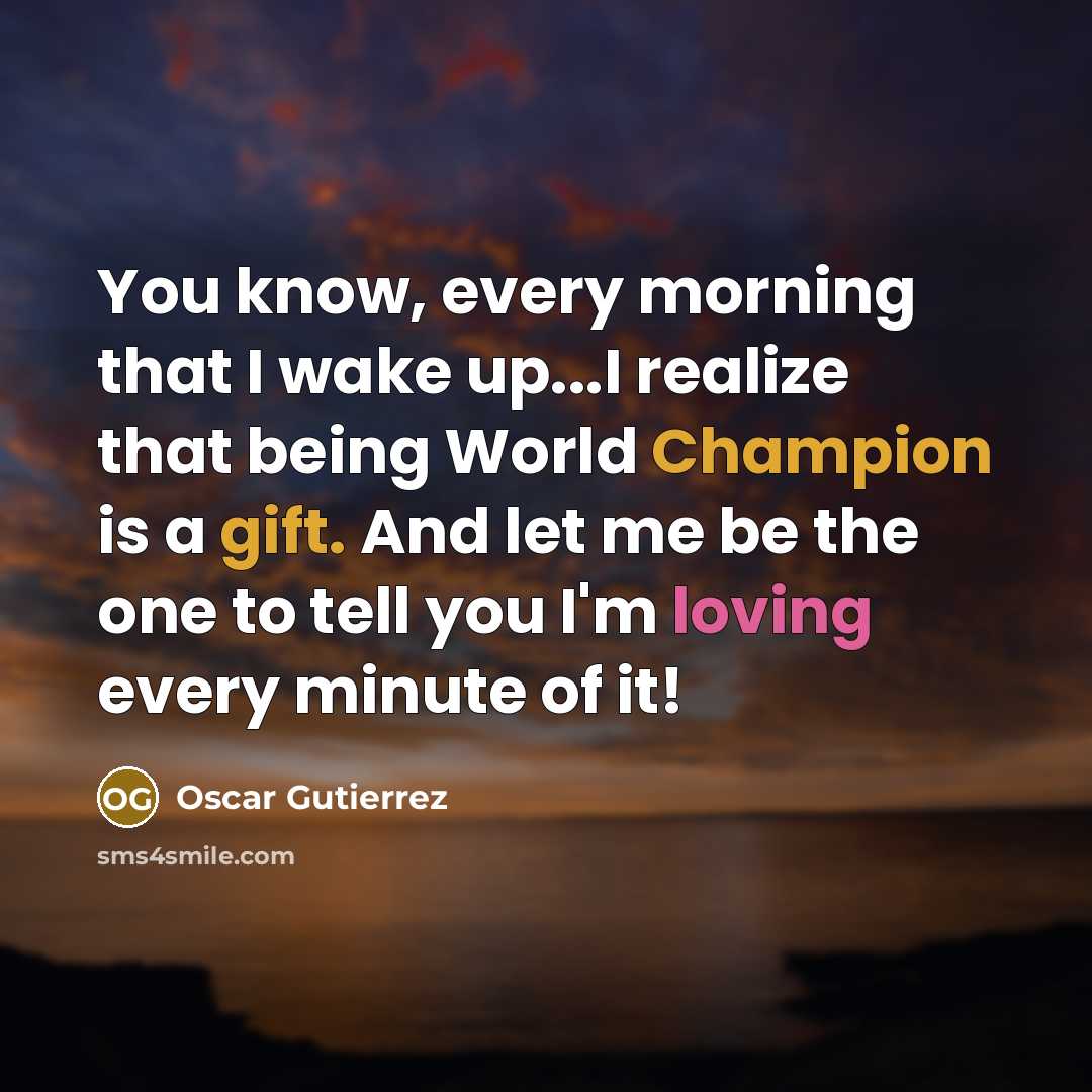“You know, every morning that I wake up...I realize that being World Champion is a gift. And let me be the one to tell you I'm loving every minute of it!” quote by Oscar Gutierrez