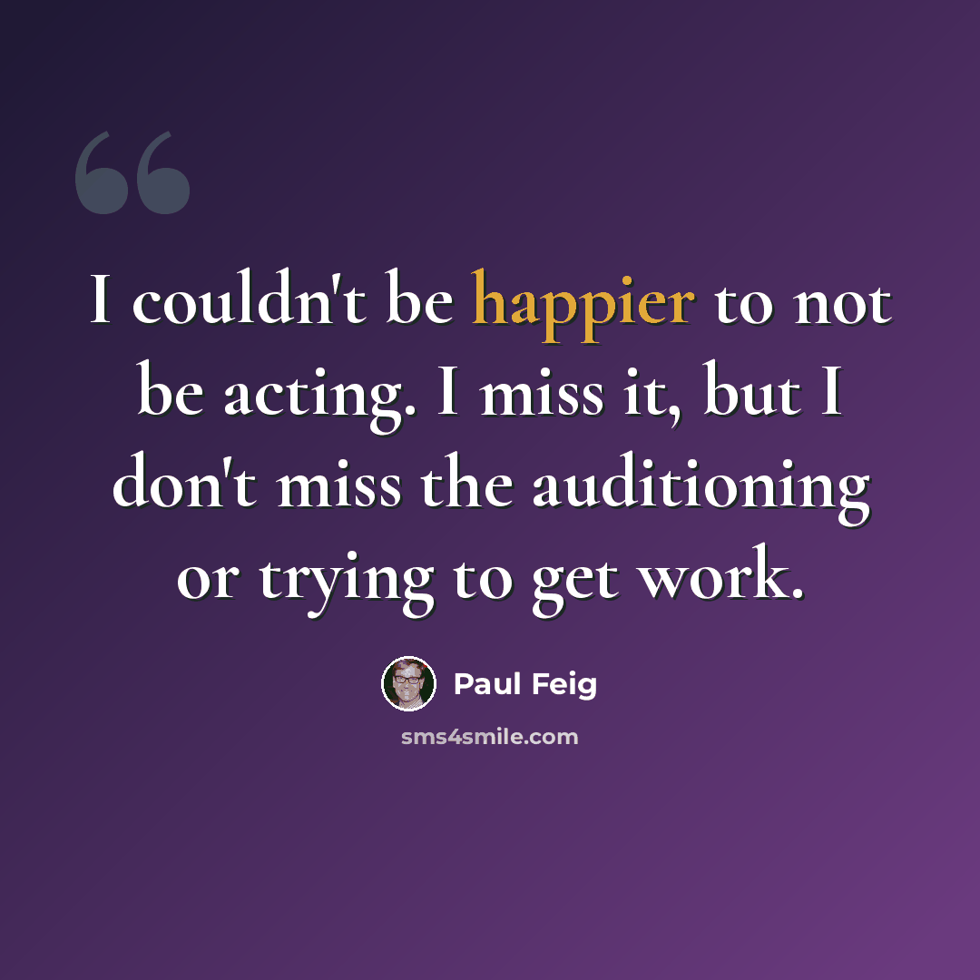 “I couldn't be happier to not be acting. I miss it, but I don't miss the auditioning or trying to get work.” quote by Paul Feig