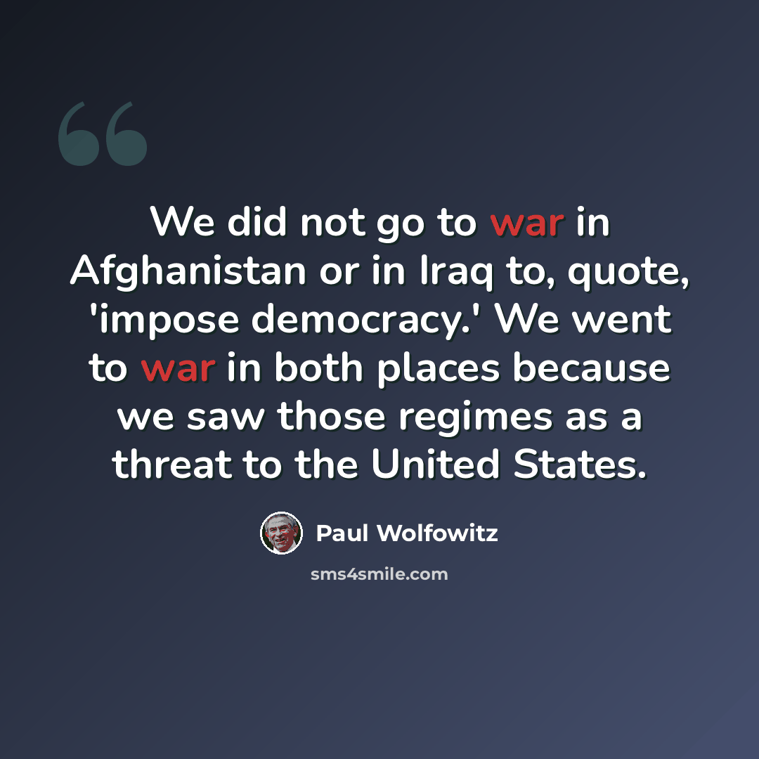 “We did not go to war in Afghanistan or in Iraq to, quote, 'impose democracy.' We went to war in both places because we saw those regimes as a threat to the United States.” quote by Paul Wolfowitz