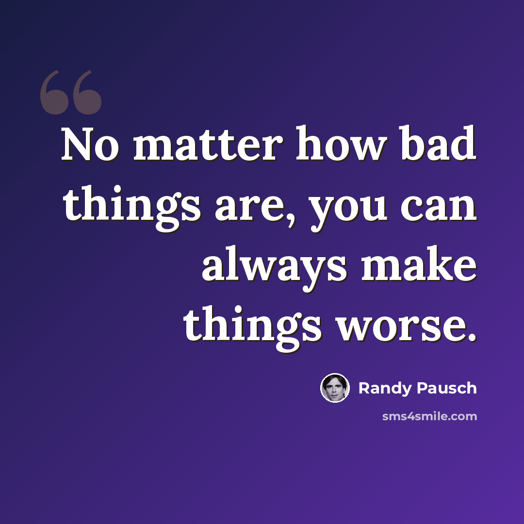 “No matter how bad things are, you can always make things worse.” quote by Randy Pausch