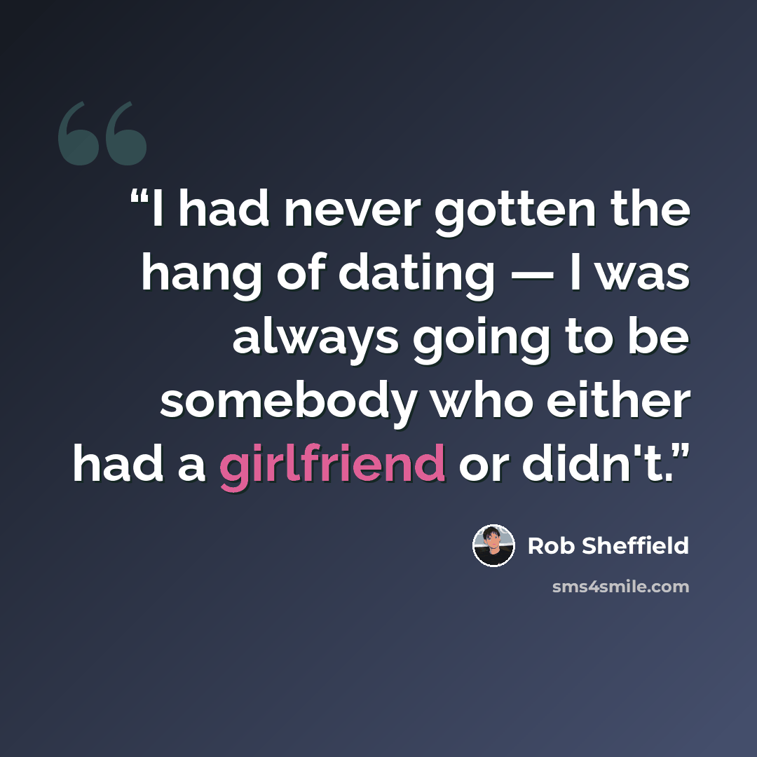 “I had never gotten the hang of dating — I was always going to be somebody who either had a girlfriend or didn't.” quote by Rob Sheffield