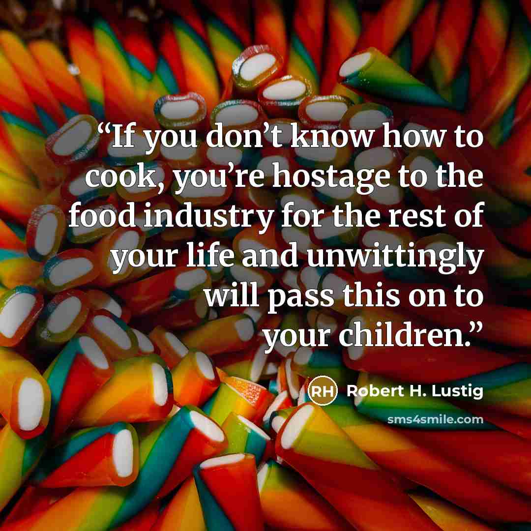 “If you don’t know how to cook, you’re hostage to the food industry for the rest of your life and unwittingly will pass this on to your children.” quote by Robert H. Lustig
