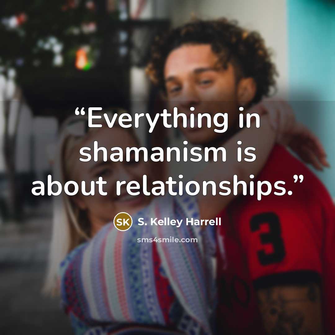“Everything in shamanism is about relationships.” quote by S. Kelley Harrell