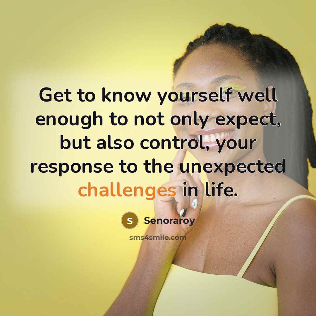 “Get to know yourself well enough to not only expect, but also control, your response to the unexpected challenges in life.” quote by Senoraroy