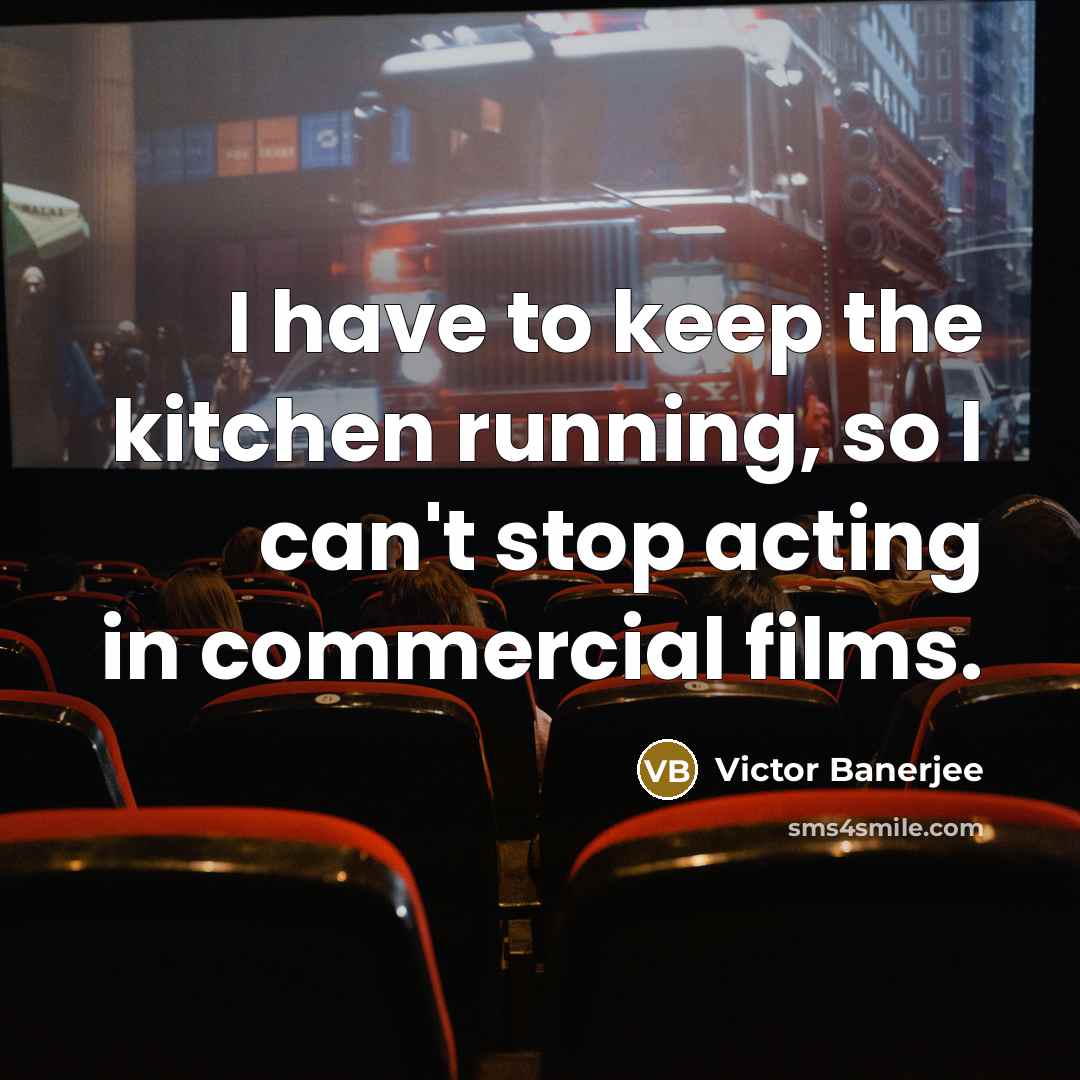 “I have to keep the kitchen running, so I can't stop acting in commercial films.” quote by Victor Banerjee