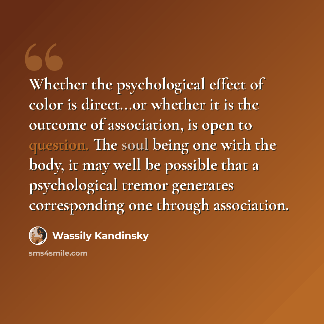 “Whether the psychological effect of color is direct...or whether it is the outcome of association, is open to question. The soul being one with the body, it may well be possible that a psychological tremor generates corresponding one through association.” quote by Wassily Kandinsky