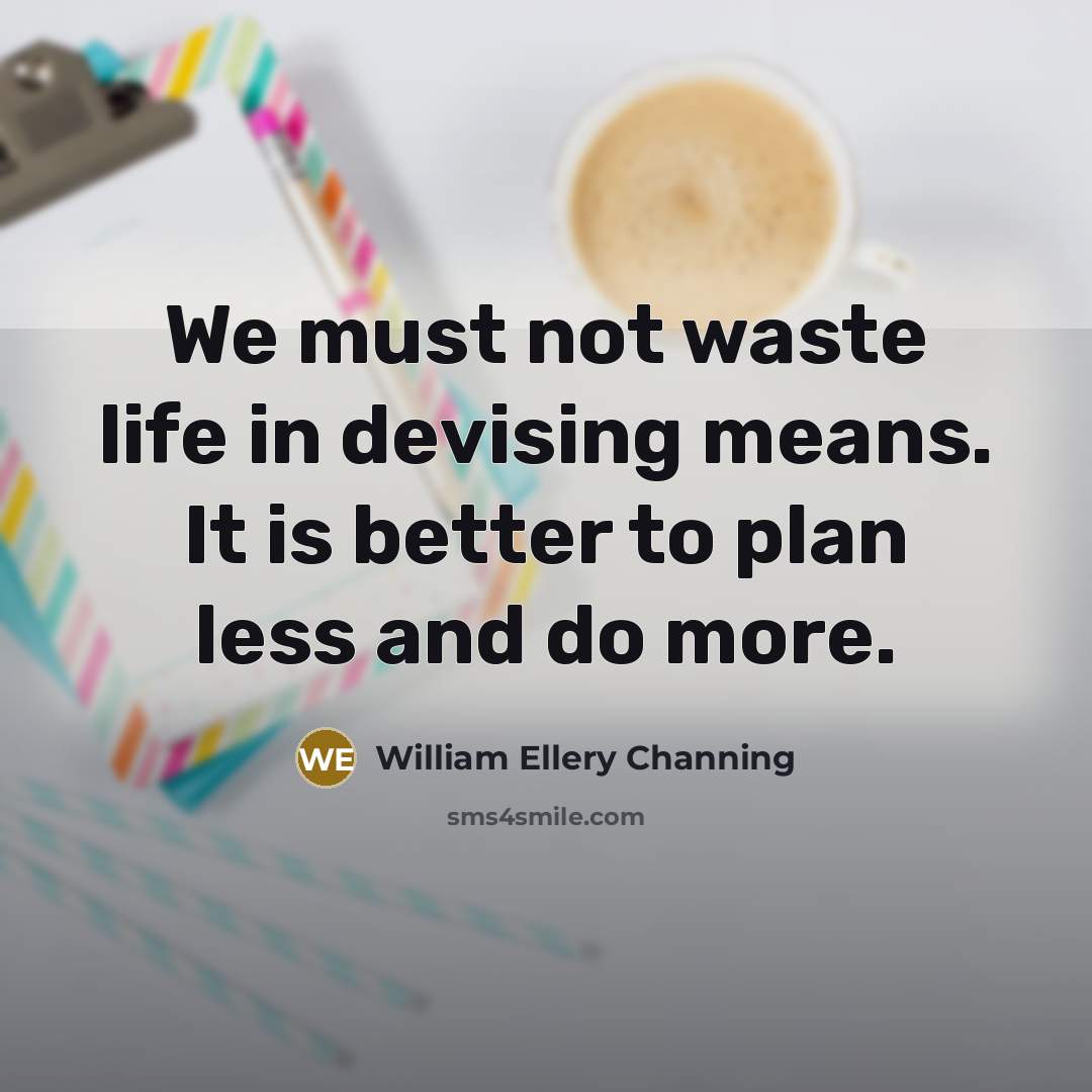 “We must not waste life in devising means. It is better to plan less and do more.” quote by William Ellery Channing