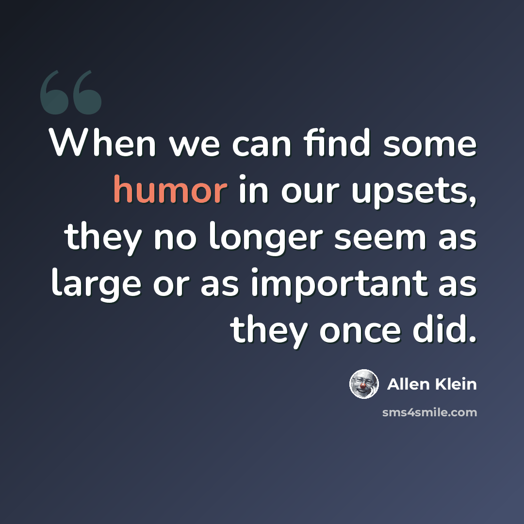 “When we can find some humor in our upsets, they no longer seem as large or as important as they once did.” quote by Allen Klein
