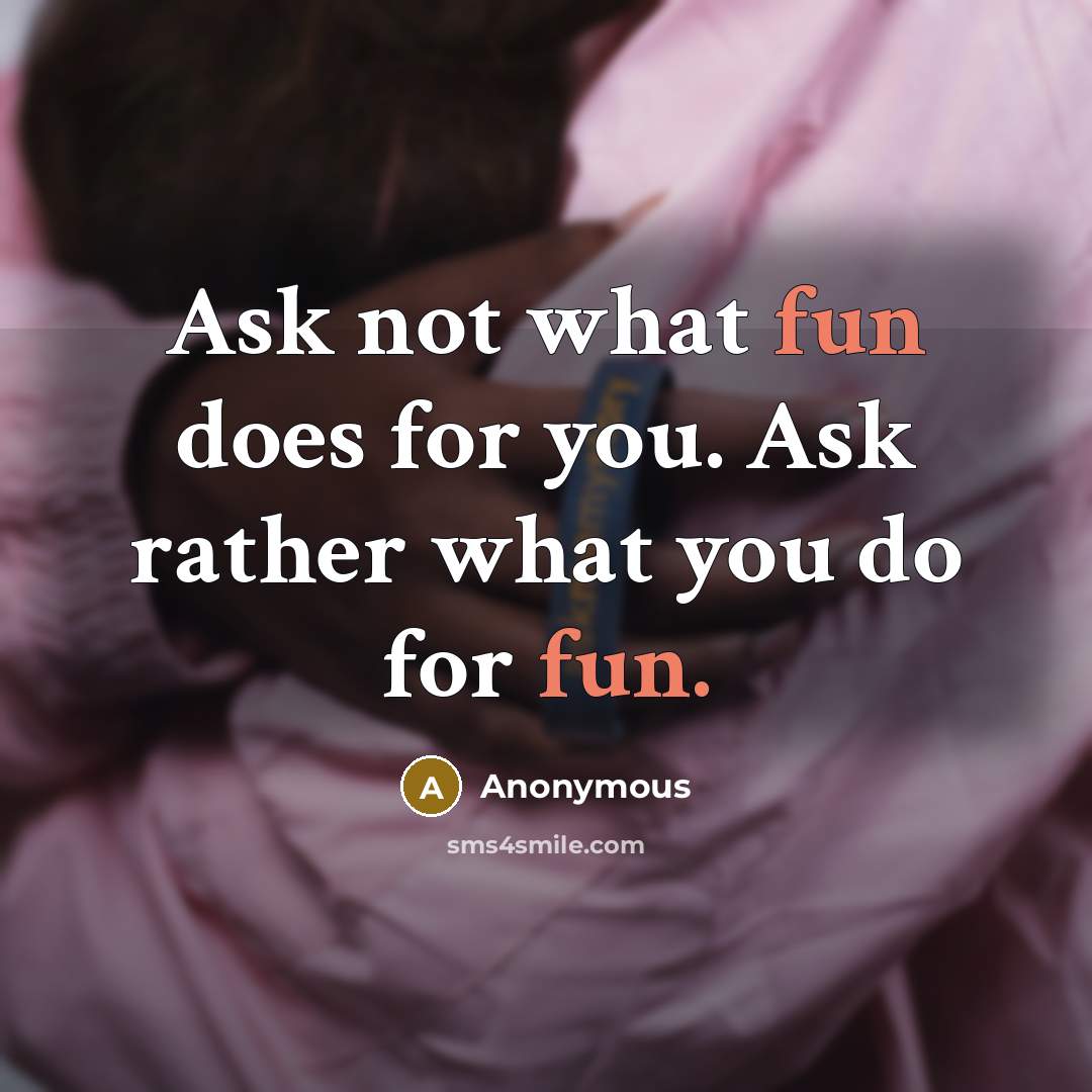 “Ask not what fun does for you. Ask rather what you do for fun.” quote by Anonymous