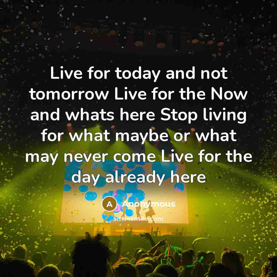 “Live for today and not tomorrow Live for the Now and whats here Stop living for what maybe or what may never come Live for the day already here” quote by Anonymous